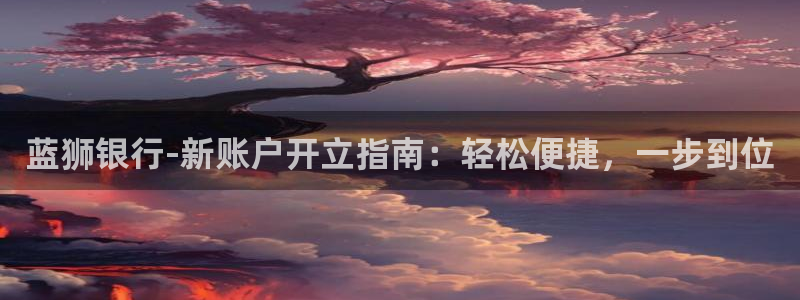 2元网河南二十二：蓝狮银行-新账户开立指南：轻松便捷，一步到位