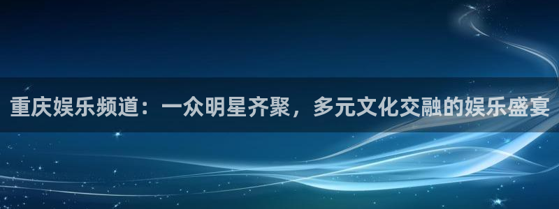 2元网河南二十二选五：重庆娱乐频道：一众明星齐聚，多元文化交融的娱乐盛宴