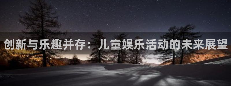2元网走势图大全：创新与乐趣并存：儿童娱乐活动的未来展望