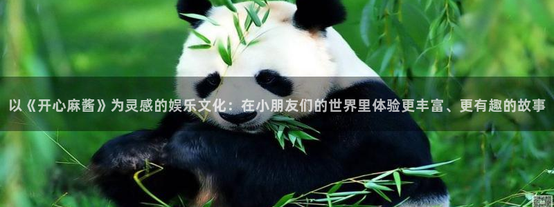 2元彩票官网：以《开心麻酱》为灵感的娱乐文化：在小朋友们的世界里体验更丰富、更有趣的故事