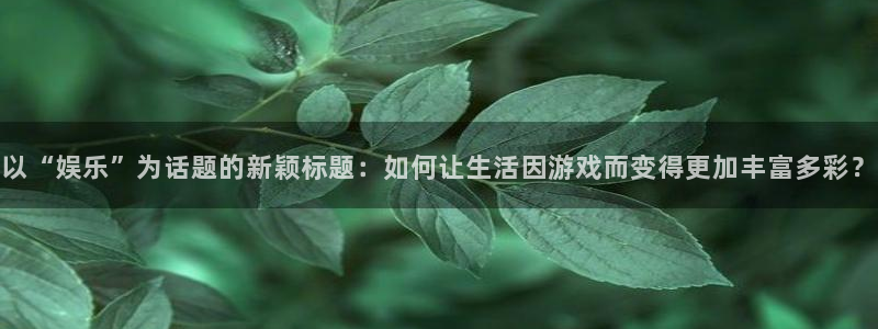 2元网3d走势图：以“娱乐”为话题的新颖标题：如何让生活因游戏而变得更加丰富多彩？